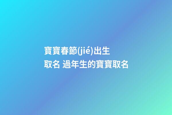 寶寶春節(jié)出生取名 過年生的寶寶取名